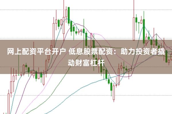 网上配资平台开户 低息股票配资：助力投资者撬动财富杠杆
