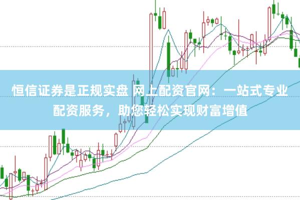 恒信证券是正规实盘 网上配资官网：一站式专业配资服务，助您轻松实现财富增值