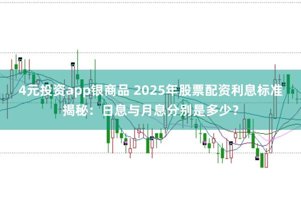 4元投资app银商品 2025年股票配资利息标准揭秘：日息与月息分别是多少？