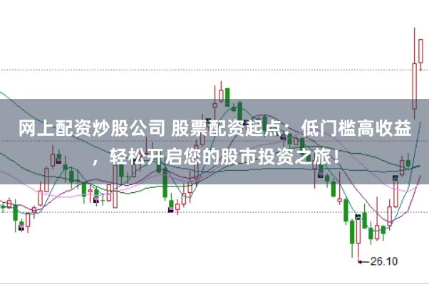 网上配资炒股公司 股票配资起点：低门槛高收益，轻松开启您的股市投资之旅！