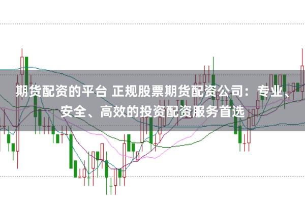 期货配资的平台 正规股票期货配资公司：专业、安全、高效的投资配资服务首选