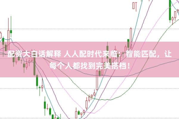 配资大白话解释 人人配时代来临：智能匹配，让每个人都找到完美搭档！