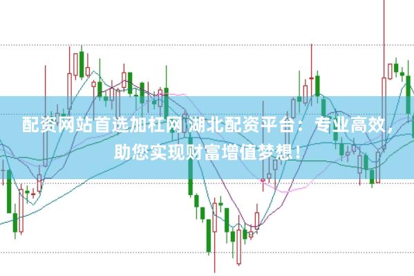 配资网站首选加杠网 湖北配资平台：专业高效，助您实现财富增值梦想！