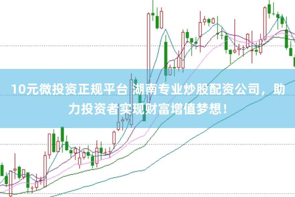10元微投资正规平台 湖南专业炒股配资公司，助力投资者实现财富增值梦想！