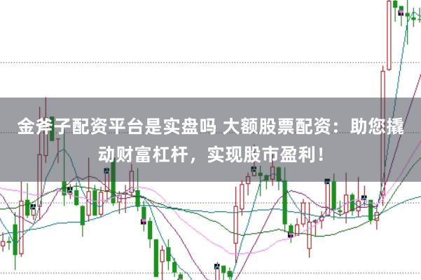 金斧子配资平台是实盘吗 大额股票配资：助您撬动财富杠杆，实现股市盈利！