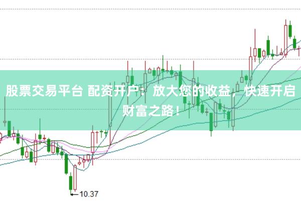 股票交易平台 配资开户：放大您的收益，快速开启财富之路！