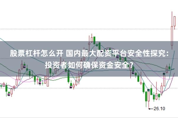 股票杠杆怎么开 国内最大配资平台安全性探究：投资者如何确保资金安全？