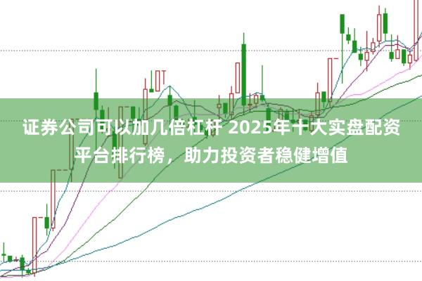 证券公司可以加几倍杠杆 2025年十大实盘配资平台排行榜，助力投资者稳健增值