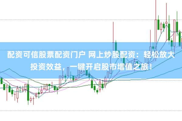 配资可信股票配资门户 网上炒股配资：轻松放大投资效益，一键开启股市增值之旅！