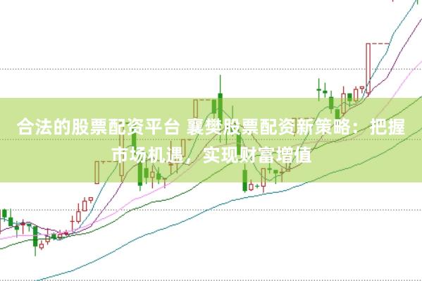 合法的股票配资平台 襄樊股票配资新策略：把握市场机遇，实现财富增值