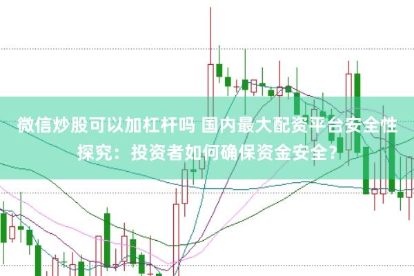 微信炒股可以加杠杆吗 国内最大配资平台安全性探究：投资者如何确保资金安全？