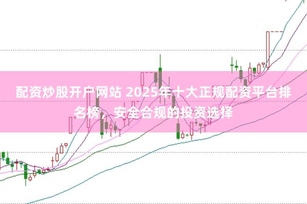 配资炒股开户网站 2025年十大正规配资平台排名榜，安全合规的投资选择