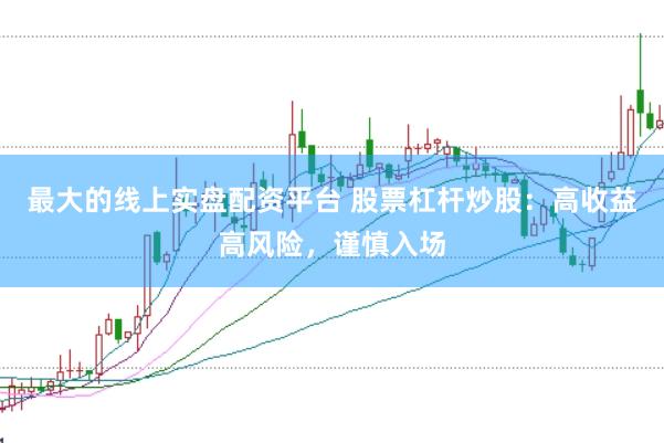 最大的线上实盘配资平台 股票杠杆炒股：高收益高风险，谨慎入场