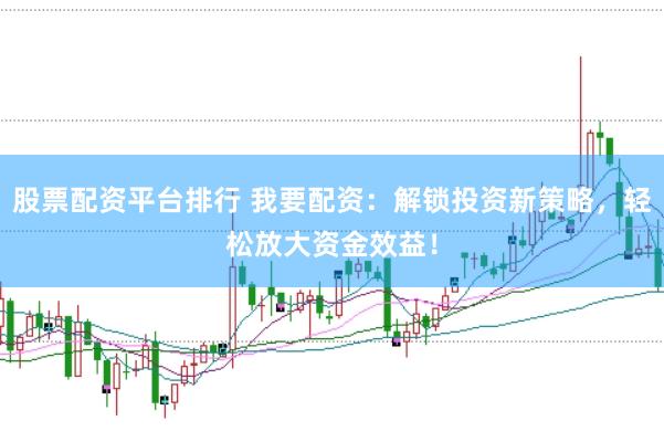 股票配资平台排行 我要配资：解锁投资新策略，轻松放大资金效益！