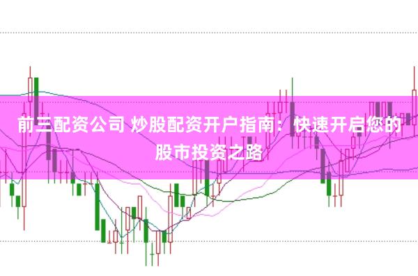 前三配资公司 炒股配资开户指南：快速开启您的股市投资之路
