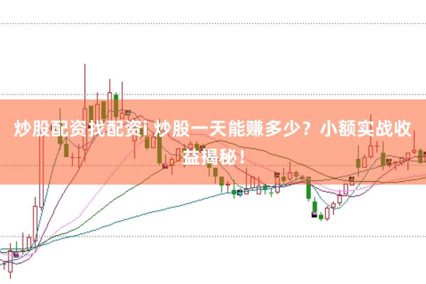 炒股配资找配资i 炒股一天能赚多少？小额实战收益揭秘！