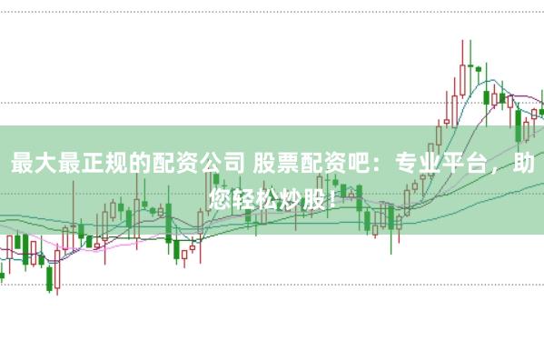 最大最正规的配资公司 股票配资吧：专业平台，助您轻松炒股！