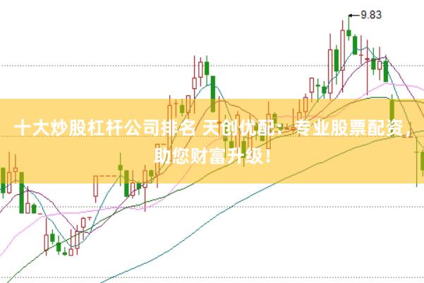 十大炒股杠杆公司排名 天创优配：专业股票配资，助您财富升级！