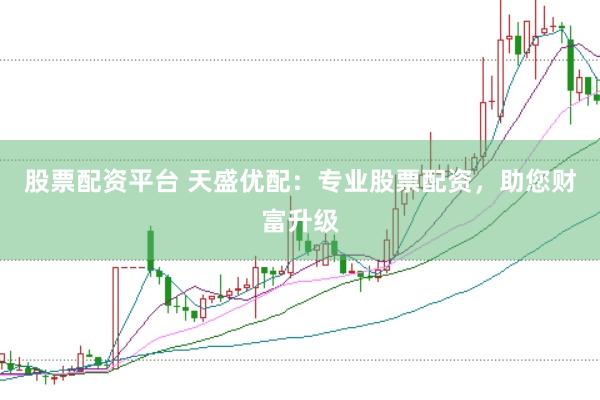 股票配资平台 天盛优配：专业股票配资，助您财富升级