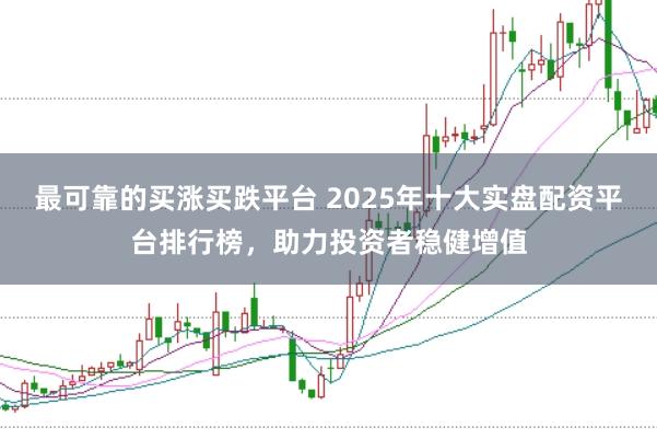 最可靠的买涨买跌平台 2025年十大实盘配资平台排行榜，助力投资者稳健增值