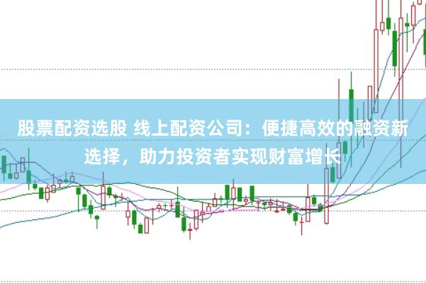 股票配资选股 线上配资公司：便捷高效的融资新选择，助力投资者实现财富增长