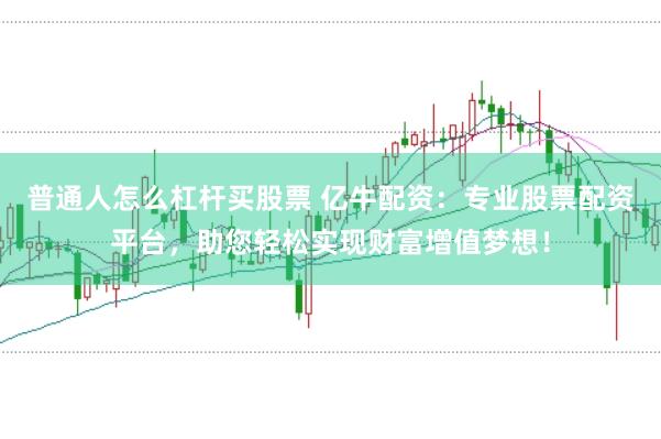 普通人怎么杠杆买股票 亿牛配资：专业股票配资平台，助您轻松实现财富增值梦想！