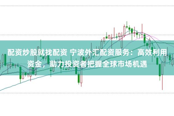 配资炒股就找配资 宁波外汇配资服务：高效利用资金，助力投资者把握全球市场机遇