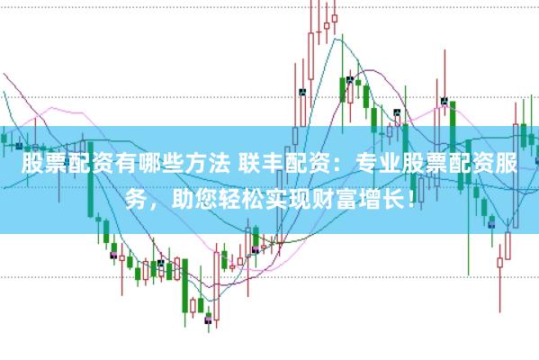 股票配资有哪些方法 联丰配资：专业股票配资服务，助您轻松实现财富增长！