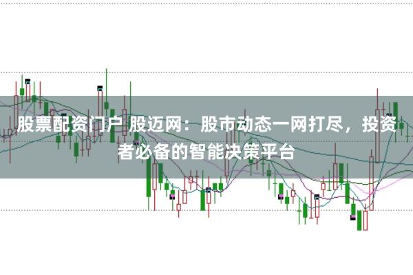 股票配资门户 股迈网：股市动态一网打尽，投资者必备的智能决策平台