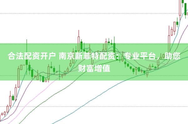 合法配资开户 南京新菲特配资：专业平台，助您财富增值