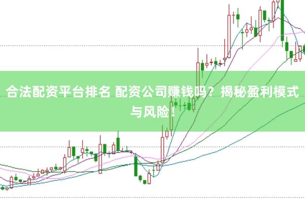 合法配资平台排名 配资公司赚钱吗？揭秘盈利模式与风险！