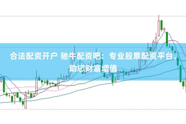 合法配资开户 驰牛配资吧：专业股票配资平台，助您财富增值