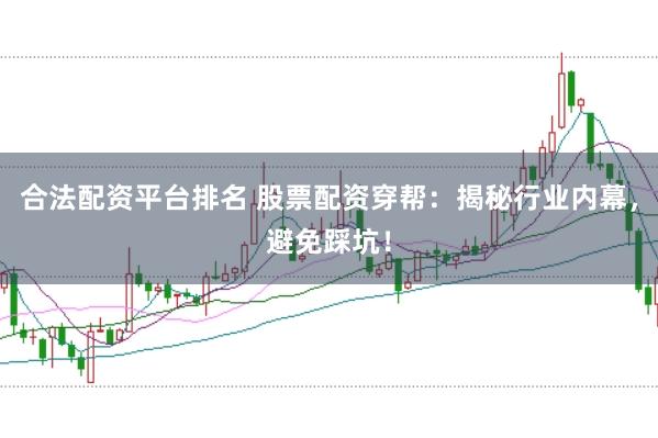 合法配资平台排名 股票配资穿帮：揭秘行业内幕，避免踩坑！