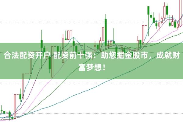 合法配资开户 配资前十强：助您掘金股市，成就财富梦想！