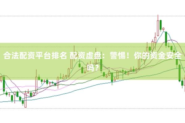 合法配资平台排名 配资虚盘：警惕！你的资金安全吗？