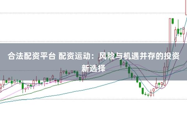 合法配资平台 配资运动：风险与机遇并存的投资新选择
