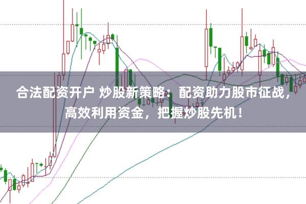 合法配资开户 炒股新策略：配资助力股市征战，高效利用资金，把握炒股先机！