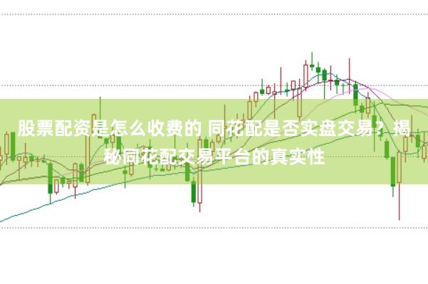 股票配资是怎么收费的 同花配是否实盘交易？揭秘同花配交易平台的真实性