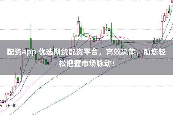 配资app 优选期货配资平台，高效决策，助您轻松把握市场脉动！