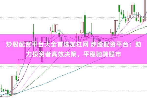 炒股配资平台大全首选加杠网 炒股配资平台：助力投资者高效决策，平稳驰骋股市