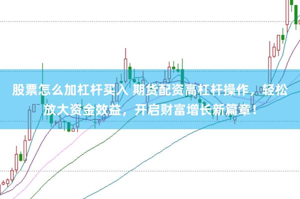 股票怎么加杠杆买入 期货配资高杠杆操作，轻松放大资金效益，开启财富增长新篇章！