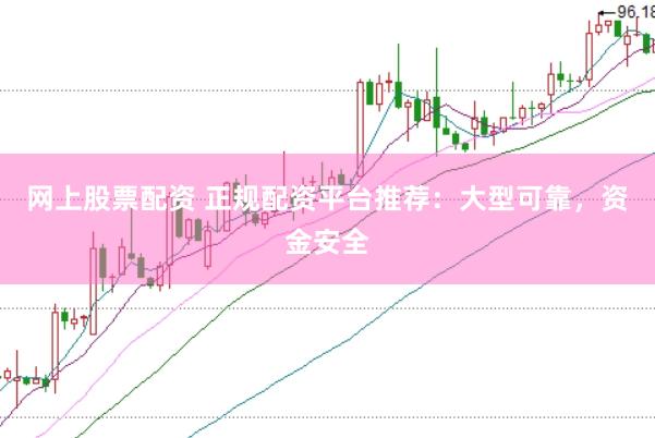 网上股票配资 正规配资平台推荐：大型可靠，资金安全