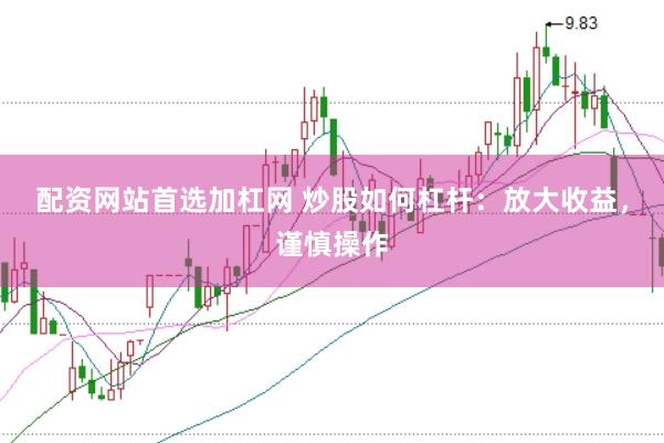 配资网站首选加杠网 炒股如何杠杆：放大收益，谨慎操作