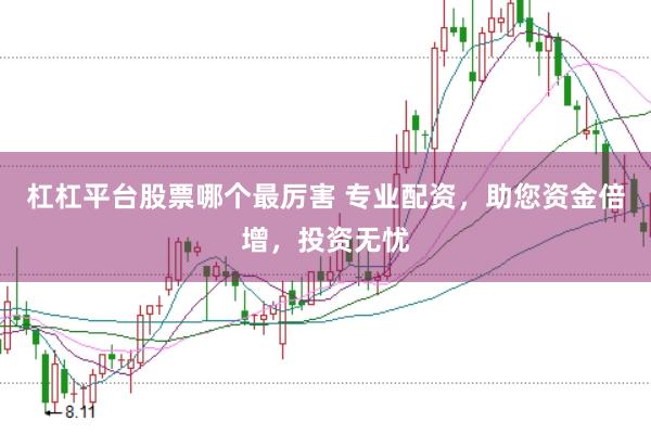 杠杠平台股票哪个最厉害 专业配资，助您资金倍增，投资无忧