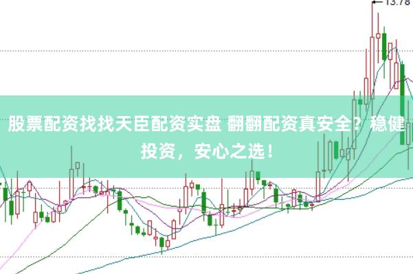 股票配资找找天臣配资实盘 翻翻配资真安全？稳健投资，安心之选！