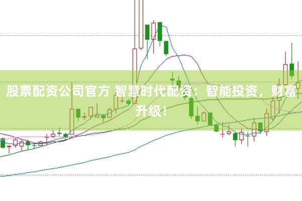 股票配资公司官方 智慧时代配资：智能投资，财富升级！
