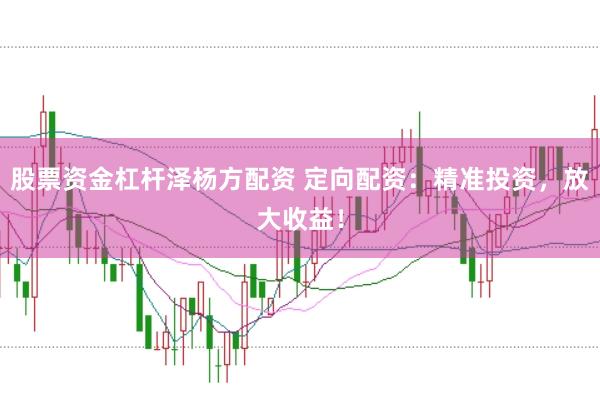 股票资金杠杆泽杨方配资 定向配资：精准投资，放大收益！