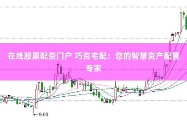 在线股票配资门户 巧资宅配：您的智慧资产配置专家