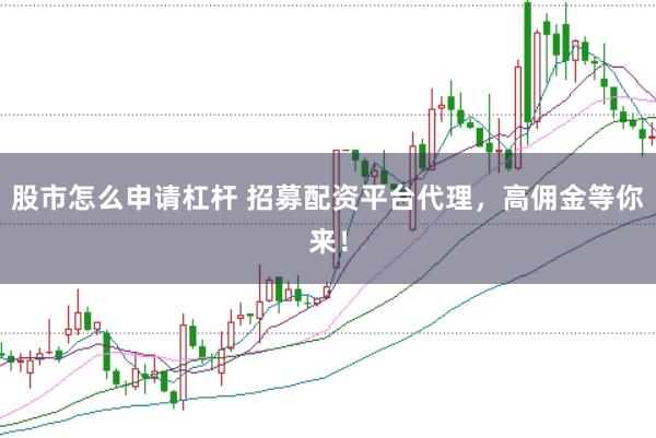股市怎么申请杠杆 招募配资平台代理，高佣金等你来！