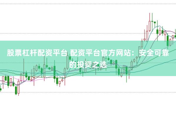 股票杠杆配资平台 配资平台官方网站：安全可靠的投资之选